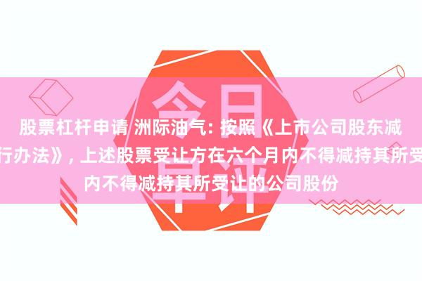 股票杠杆申请 洲际油气: 按照《上市公司股东减持股份管理暂行办法》, 上述股票受让方在六个月内不得减持其所受让的公司股份