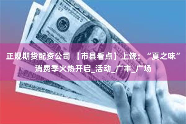 正规期货配资公司 【市县看点】上饶：“夏之味”消费季火热开启_活动_广丰_广场