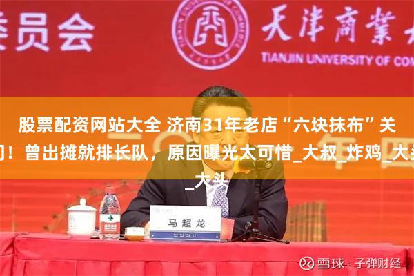 股票配资网站大全 济南31年老店“六块抹布”关门！曾出摊就排长队，原因曝光太可惜_大叔_炸鸡_大头