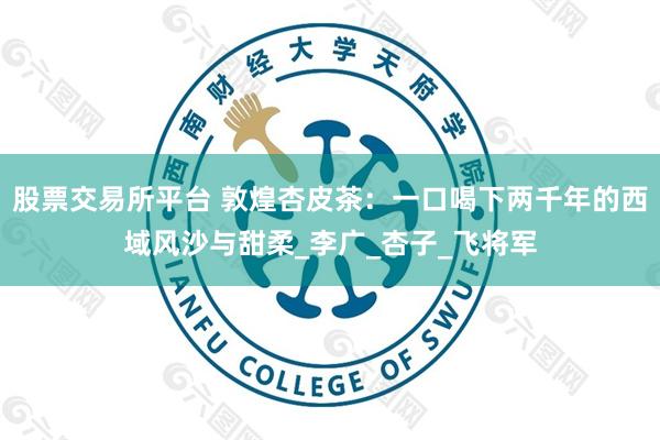 股票交易所平台 敦煌杏皮茶：一口喝下两千年的西域风沙与甜柔_李广_杏子_飞将军