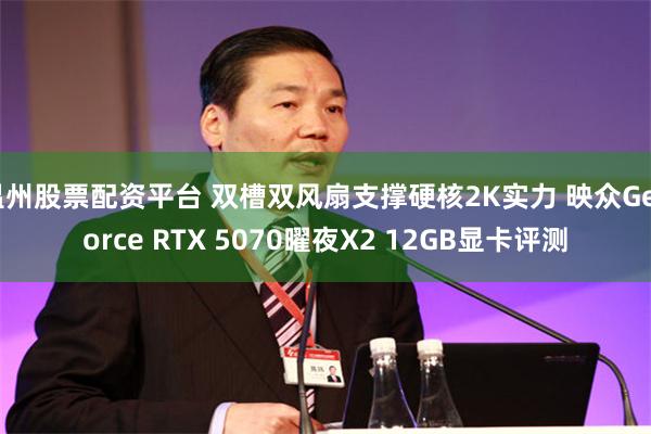 温州股票配资平台 双槽双风扇支撑硬核2K实力 映众GeForce RTX 5070曜夜X2 12GB显卡评测