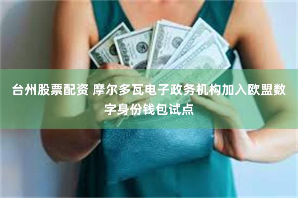 台州股票配资 摩尔多瓦电子政务机构加入欧盟数字身份钱包试点