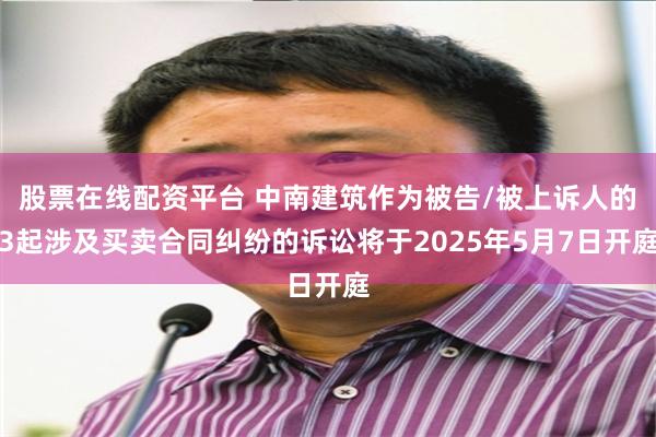 股票在线配资平台 中南建筑作为被告/被上诉人的3起涉及买卖合同纠纷的诉讼将于2025年5月7日开庭
