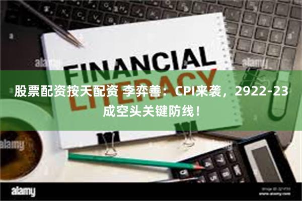 股票配资按天配资 李弈善：CPI来袭，2922-23成空头关键防线！