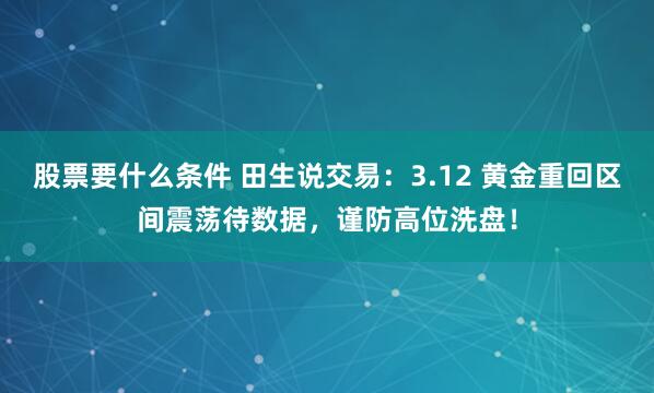 股票要什么条件 田生说交易：3.12 黄金重回区间震荡待数据，谨防高位洗盘！