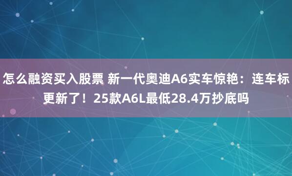 怎么融资买入股票 新一代奥迪A6实车惊艳：连车标更新了！25款A6L最低28.4万抄底吗