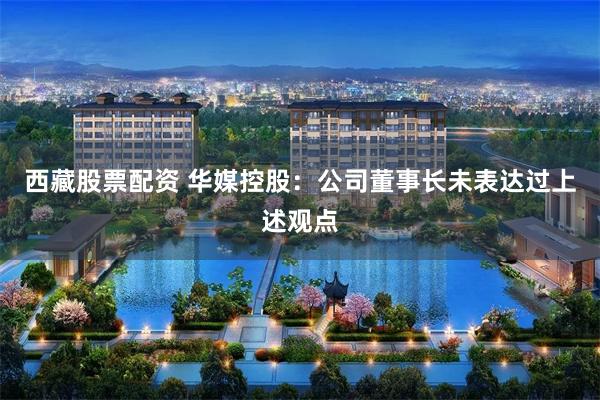 西藏股票配资 华媒控股：公司董事长未表达过上述观点