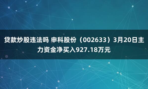 贷款炒股违法吗 申科股份（002633）3月20日主力资金净买入927.18万元