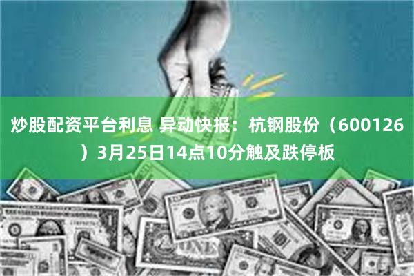 炒股配资平台利息 异动快报：杭钢股份（600126）3月25日14点10分触及跌停板