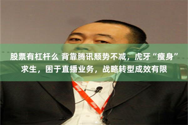 股票有杠杆么 背靠腾讯颓势不减，虎牙“瘦身”求生，困于直播业务，战略转型成效有限