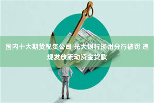 国内十大期货配资公司 光大银行扬州分行被罚 违规发放流动资金贷款