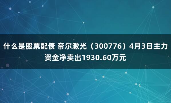 什么是股票配债 帝尔激光（300776）4月3日主力资金净卖出1930.60万元