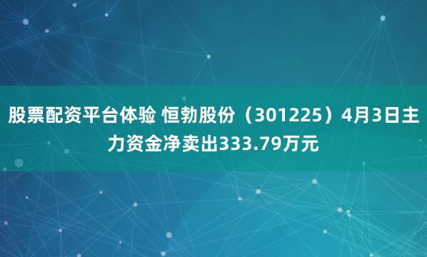 股票配资平台体验 恒勃股份（301225）4月3日主力资金净卖出333.79万元
