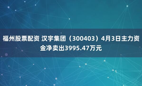 福州股票配资 汉宇集团（300403）4月3日主力资金净卖出3995.47万元