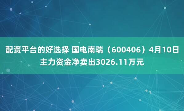 配资平台的好选择 国电南瑞（600406）4月10日主力资金净卖出3026.11万元