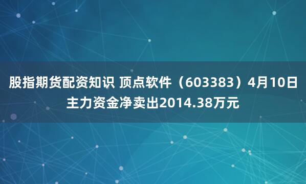 股指期货配资知识 顶点软件（603383）4月10日主力资金净卖出2014.38万元