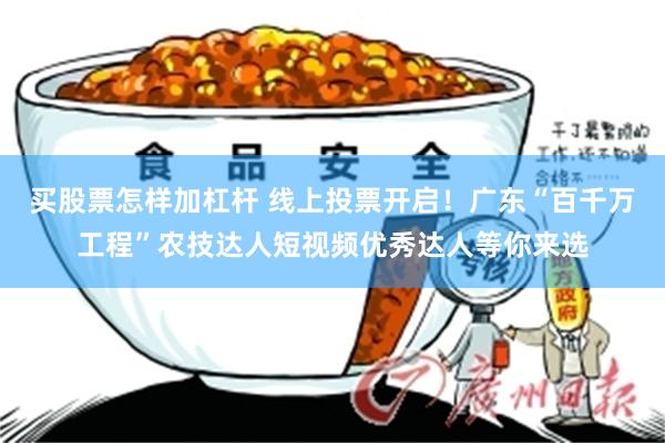 买股票怎样加杠杆 线上投票开启！广东“百千万工程”农技达人短视频优秀达人等你来选