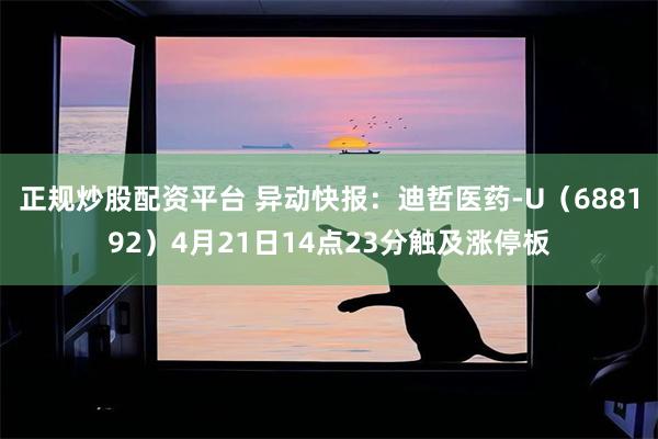 正规炒股配资平台 异动快报：迪哲医药-U（688192）4月21日14点23分触及涨停板