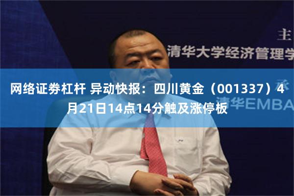 网络证劵杠杆 异动快报：四川黄金（001337）4月21日14点14分触及涨停板