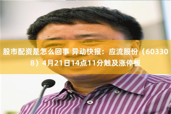 股市配资是怎么回事 异动快报：应流股份（603308）4月21日14点11分触及涨停板