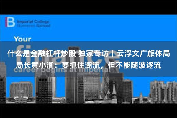什么是金融杠杆炒股 独家专访｜云浮文广旅体局局长黄小涧：要抓住潮流，但不能随波逐流