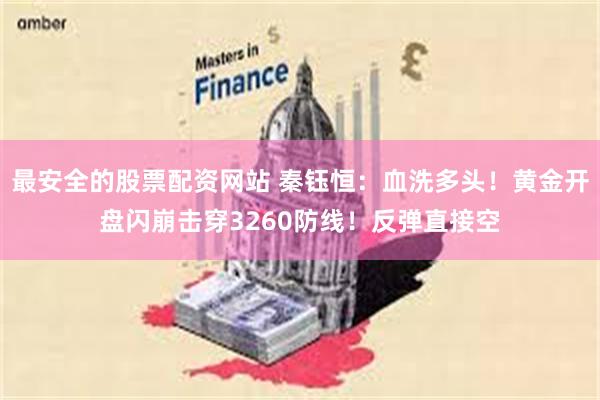 最安全的股票配资网站 秦钰恒：血洗多头！黄金开盘闪崩击穿3260防线！反弹直接空