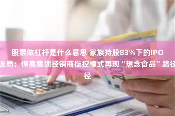股票做杠杆是什么意思 家族持股83%下的IPO迷局：悍高集团经销商操控模式再现“想念食品”路径