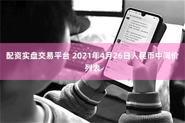 配资实盘交易平台 2021年4月26日人民币中间价列表