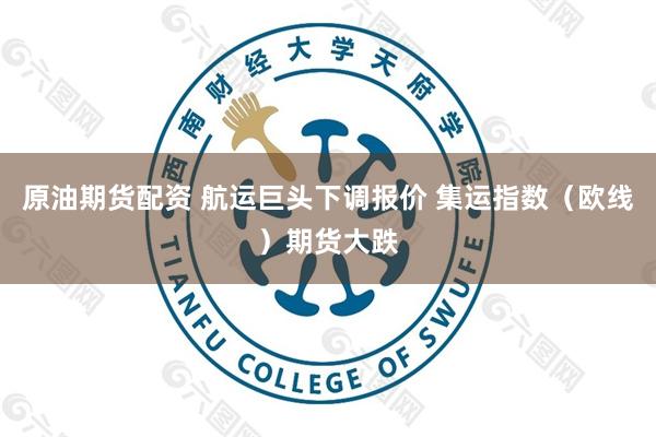 原油期货配资 航运巨头下调报价 集运指数（欧线）期货大跌