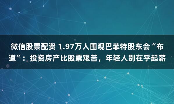 微信股票配资 1.97万人围观巴菲特股东会“布道”：投资房产比股票艰苦，年轻人别在乎起薪