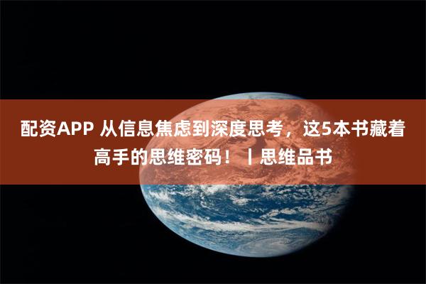 配资APP 从信息焦虑到深度思考，这5本书藏着高手的思维密码！丨思维品书