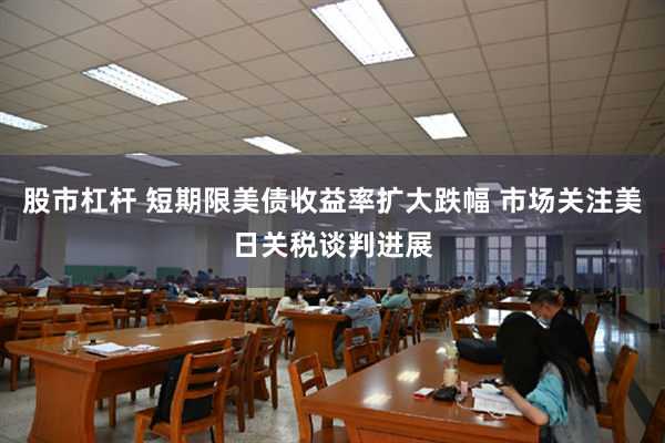 股市杠杆 短期限美债收益率扩大跌幅 市场关注美日关税谈判进展