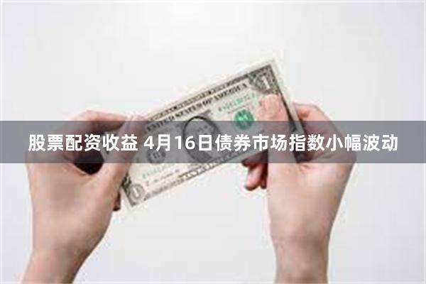 股票配资收益 4月16日债券市场指数小幅波动