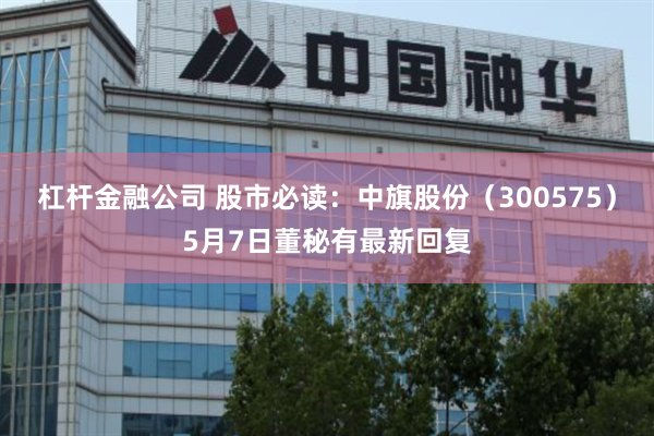 杠杆金融公司 股市必读：中旗股份（300575）5月7日董秘有最新回复