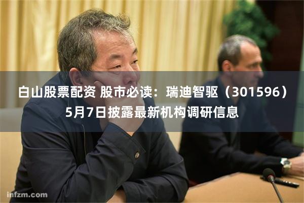 白山股票配资 股市必读：瑞迪智驱（301596）5月7日披露最新机构调研信息