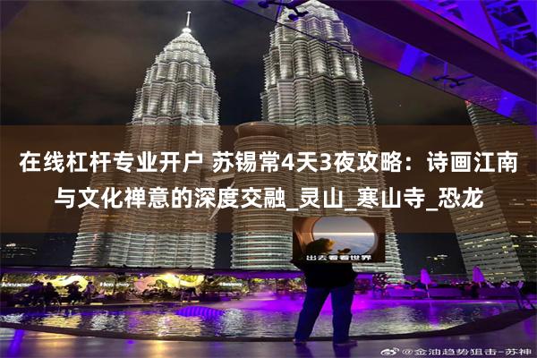 在线杠杆专业开户 苏锡常4天3夜攻略：诗画江南与文化禅意的深度交融_灵山_寒山寺_恐龙
