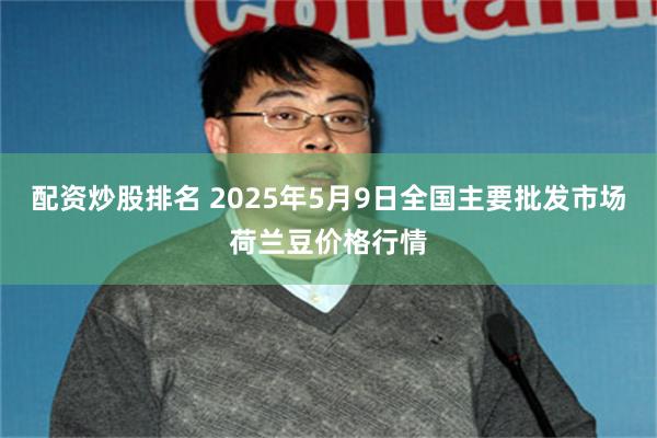 配资炒股排名 2025年5月9日全国主要批发市场荷兰豆价格行情