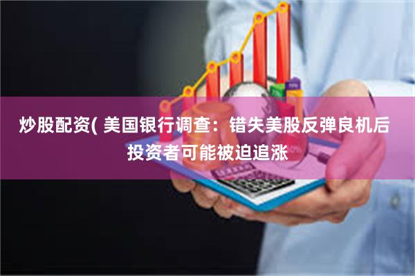 炒股配资( 美国银行调查：错失美股反弹良机后 投资者可能被迫追涨