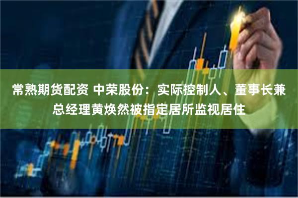 常熟期货配资 中荣股份：实际控制人、董事长兼总经理黄焕然被指定居所监视居住