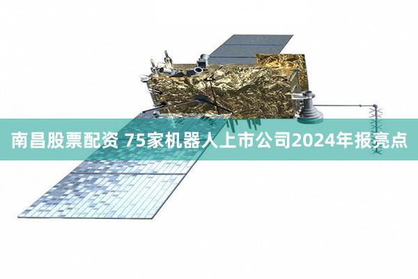 南昌股票配资 75家机器人上市公司2024年报亮点