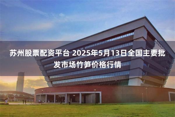 苏州股票配资平台 2025年5月13日全国主要批发市场竹笋价格行情