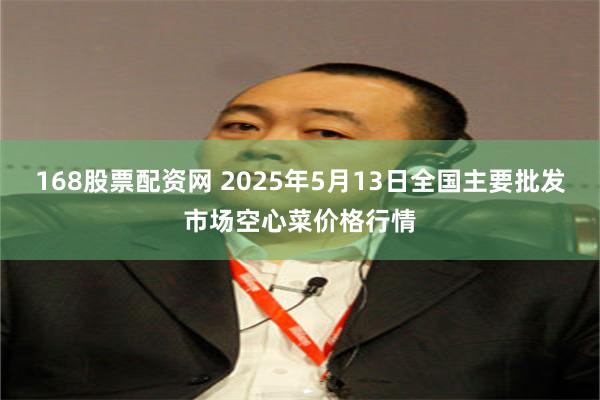 168股票配资网 2025年5月13日全国主要批发市场空心菜价格行情