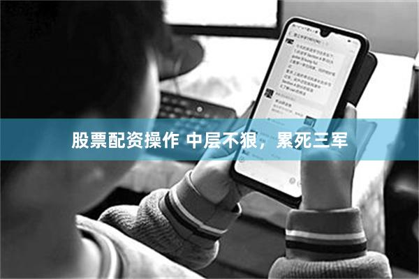 股票配资操作 中层不狠，累死三军
