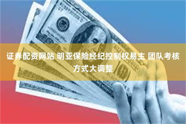 证券配资网站 明亚保险经纪控制权易主 团队考核方式大调整