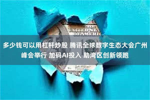 多少钱可以用杠杆炒股 腾讯全球数字生态大会广州峰会举行 加码AI投入 助湾区创新领跑