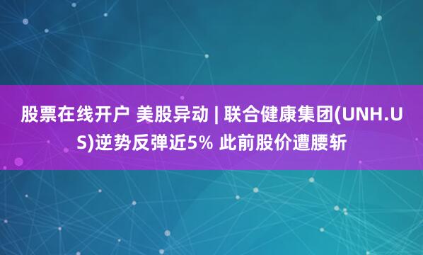 股票在线开户 美股异动 | 联合健康集团(UNH.US)逆势反弹近5% 此前股价遭腰斩
