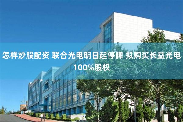 怎样炒股配资 联合光电明日起停牌 拟购买长益光电100%股权