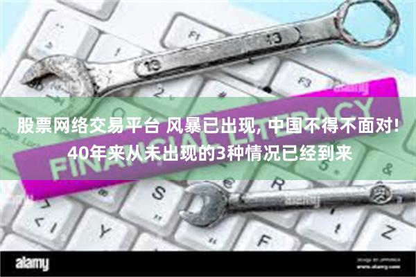 股票网络交易平台 风暴已出现, 中国不得不面对! 40年来从未出现的3种情况已经到来
