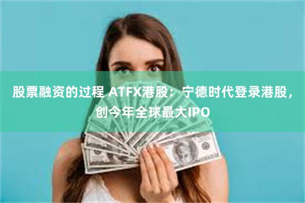 股票融资的过程 ATFX港股：宁德时代登录港股，创今年全球最大IPO