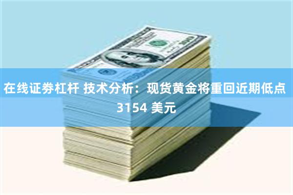 在线证劵杠杆 技术分析：现货黄金将重回近期低点 3154 美元